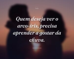 Quem deseja ver o arco-íris, precisa aprender a gostar da chuva.