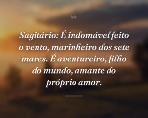 Sagitário: É indomável feito o vento, marinheiro dos sete mares. É aventureiro, filho do mundo, amante do próprio amor.