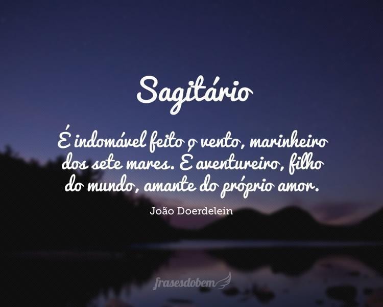 Sagitário: É indomável feito o vento, marinheiro dos sete mares. É aventureiro, filho do mundo, amante do próprio amor.