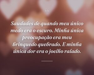 Saudades de quando meu único medo era o escuro. Minha única preocupação era meu brinquedo quebrado. E minha única dor era o joelho ralado.
