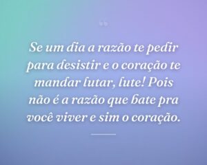 Se um dia a razão te pedir para desistir e o coração te mandar lutar, lute! Pois não é a razão que bate pra você viver e sim o coração.