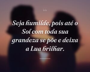 Seja humilde, pois até o Sol com toda sua grandeza se põe e deixa a Lua brilhar.