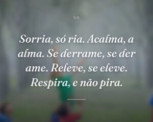 Sorria, só ria. Acalma, a alma. Se derrame, se der ame. Releve, se eleve. Respira, e não pira.