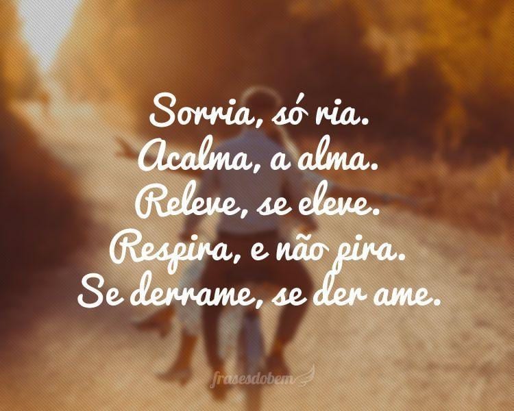 Sorria, só ria. Acalma, a alma. Se derrame, se der ame. Releve, se eleve. Respira, e não pira.