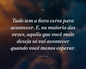 Tudo tem a hora certa para acontecer. E, na maioria das vezes, aquilo que você mais deseja só vai acontecer quando você menos esperar.
