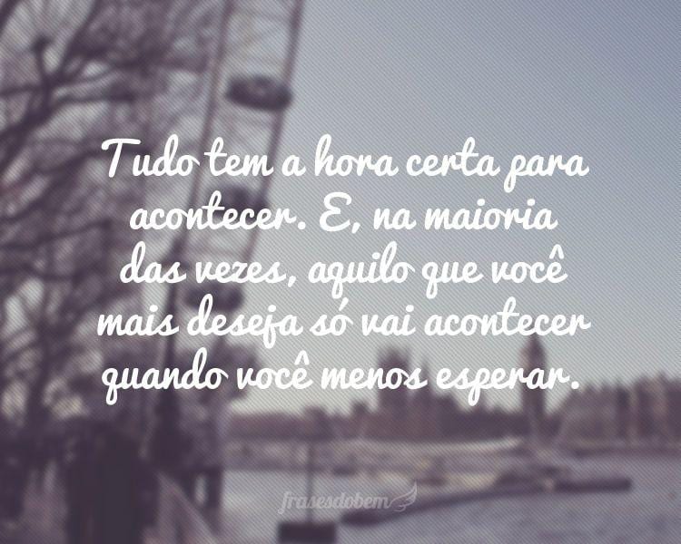 Tudo tem a hora certa para acontecer. E, na maioria das vezes, aquilo que você mais deseja só vai acontecer quando você menos esperar.