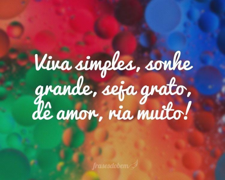 Viva simples, sonhe grande, seja grato, dê amor, ria muito!