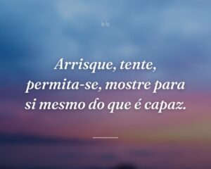 Arrisque, tente, permita-se, mostre para si mesmo do que é capaz.
