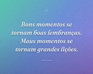 Bons momentos se tornam boas lembranças. Maus momentos se tornam grandes lições.