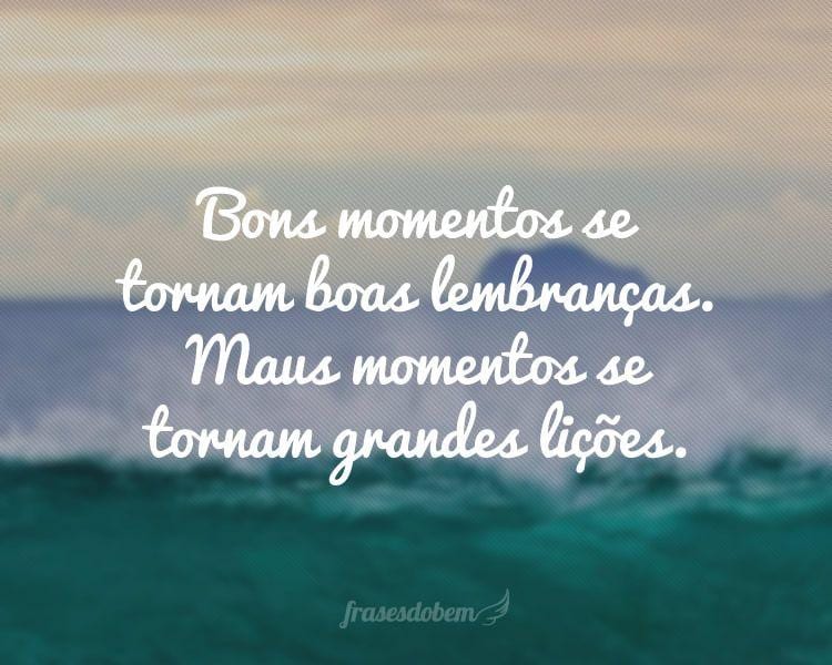 Bons momentos se tornam boas lembranças. Maus momentos se tornam grandes lições.