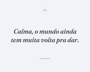 Calma, o mundo ainda tem muita volta pra dar.