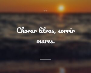 Chorar litros, sorrir mares.