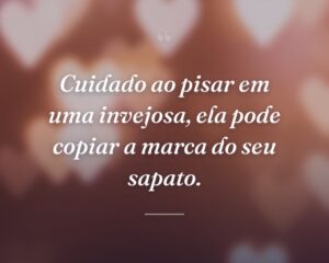 Cuidado ao pisar em uma invejosa, ela pode copiar a marca do seu sapato.