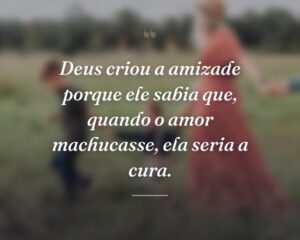 Deus criou a amizade porque ele sabia que, quando o amor machucasse, ela seria a cura.