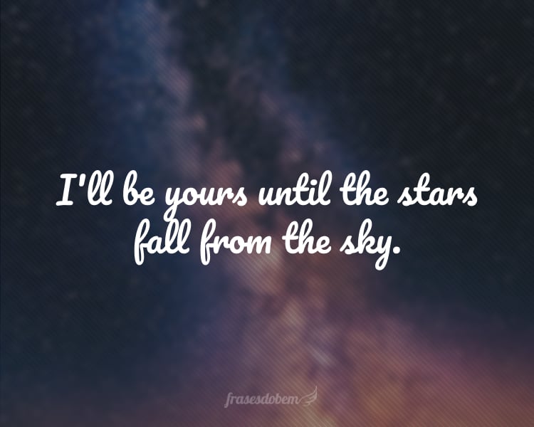 I'll be yours until the stars fall from the sky.
(Eu serei seu até que as estrelas caiam do céu).