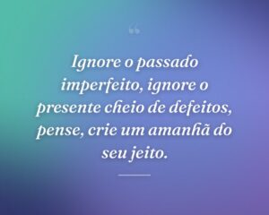 Ignore o passado imperfeito, ignore o presente cheio de defeitos, pense, crie um amanhã do seu jeito.
