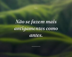 Não se fazem mais antigamentes como antes.