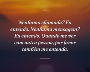 Nenhuma chamada? Eu entendo. Nenhuma mensagem? Eu entendo. Quando me ver com outra pessoa, por favor também me entenda.