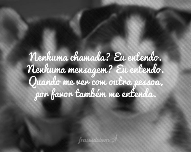 Nenhuma chamada? Eu entendo. Nenhuma mensagem? Eu entendo. Quando me ver com outra pessoa, por favor também me entenda.