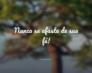 Nunca se afaste de sua fé!