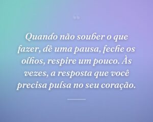 Quando não souber o que fazer, dê uma pausa, feche os olhos, respire um pouco. Às vezes, a resposta que você precisa pulsa no seu coração.
