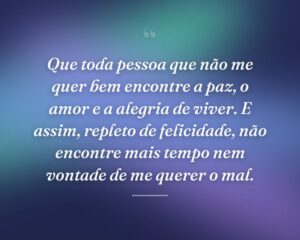 Que toda pessoa que não me quer bem encontre a paz, o amor e a alegria de viver. E assim, repleto de felicidade, não encontre mais tempo nem vontade de me querer o mal.