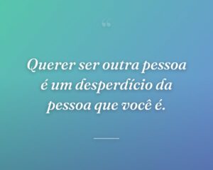 Querer ser outra pessoa é um desperdício da pessoa que você é.