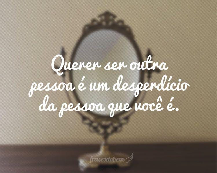 Querer ser outra pessoa é um desperdício da pessoa que você é.