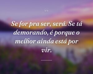 Se for pra ser, será. Se tá demorando, é porque o melhor ainda está por vir.