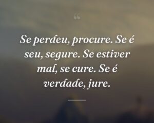 Se perdeu, procure. Se é seu, segure. Se estiver mal, se cure. Se é verdade, jure.