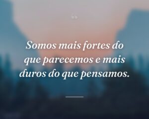 Somos mais fortes do que parecemos e mais duros do que pensamos.