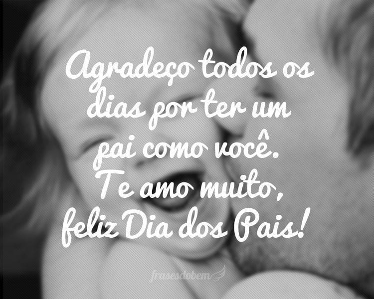 Agradeço todos os dias por ter um pai como você. Te amo Agradeço todos os dias por ter um pai como você. Te amo
