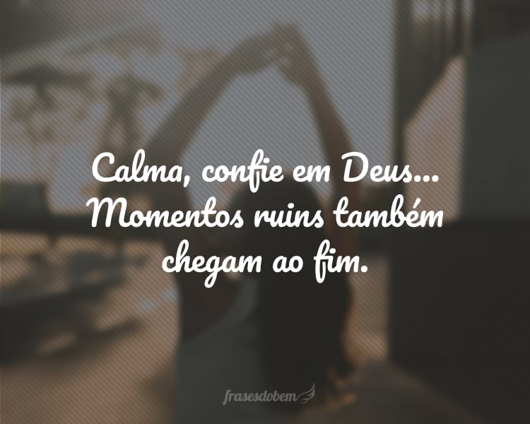 Calma, confie em Deus... Momentos ruins também chegam ao fim.