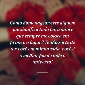 Como homenagear esse alguém que significa tudo para mim e que sempre me coloca em primeiro lugar? Tenho sorte de ter você em minha vida, você é o melhor pai de todo o universo!