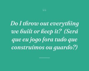 Do I throw out everything we built or keep it?
(Será que eu jogo fora tudo que construímos ou guardo?)