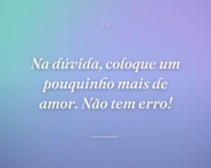 Na dúvida, coloque um pouquinho mais de amor. Não tem erro!