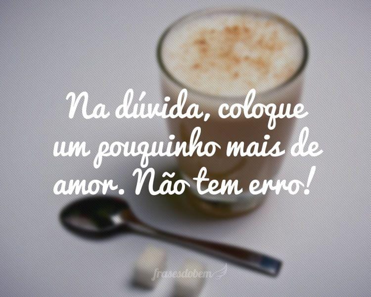 Na dúvida, coloque um pouquinho mais de amor. Não tem erro!