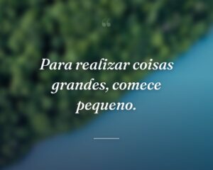 Para realizar coisas grandes, comece pequeno.