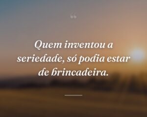 Quem inventou a seriedade, só podia estar de brincadeira.