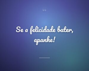 Se a felicidade bater, apanhe!