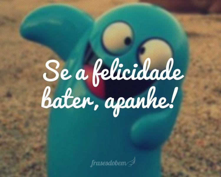 Se a felicidade bater, apanhe!