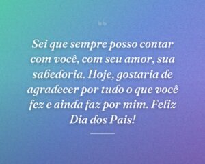Sei que sempre posso contar com você, com seu amor, sua sabedoria. Hoje, gostaria de agradecer por tudo o que você fez e ainda faz por mim. Feliz Dia dos Pais!