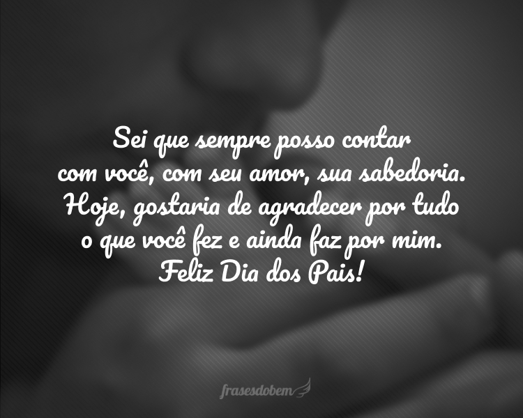 Sei que sempre posso contar com você, com seu amor, sua sabedoria. Hoje, gostaria de agradecer por tudo o que você fez e ainda faz por mim. Feliz Dia dos Pais!