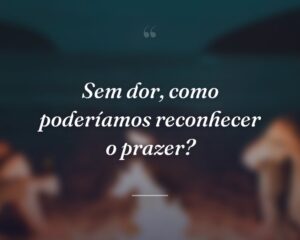 Sem dor, como poderíamos reconhecer o prazer?