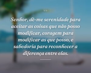 Senhor, dê-me serenidade para aceitar as coisas que não posso modificar, coragem para modificar as que posso, e sabedoria para reconhecer a diferença entre elas.