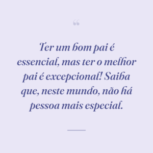 Ter um bom pai é essencial, mas ter o melhor pai é excepcional! Saiba que, neste mundo, não há pessoa mais especial.