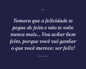 Tomara que a felicidade te pegue de jeito e não te solte nunca mais... Vou achar bem feito, porque você vai ganhar o que você merece: ser feliz!