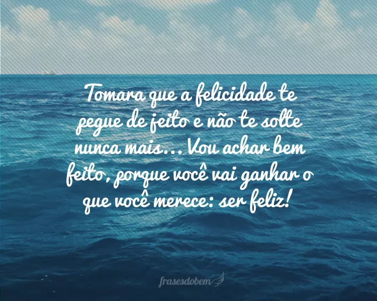 Tomara que a felicidade te pegue de jeito e não te solte nunca mais... Vou achar bem feito, porque você vai ganhar o que você merece: ser feliz!