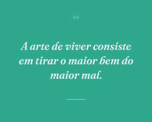A arte de viver consiste em tirar o maior bem do maior mal.