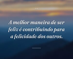 A melhor maneira de ser feliz é contribuindo para a felicidade dos outros.